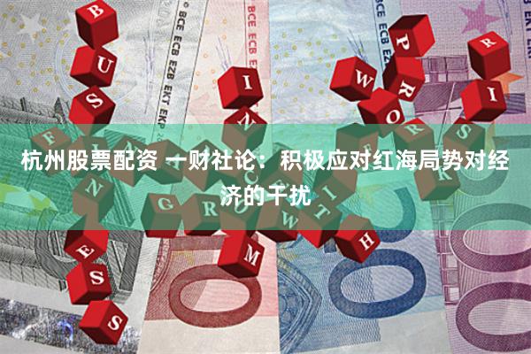 杭州股票配资 一财社论：积极应对红海局势对经济的干扰