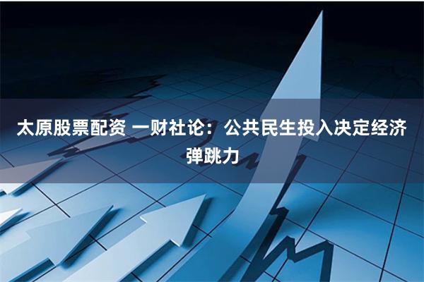 太原股票配资 一财社论：公共民生投入决定经济弹跳力
