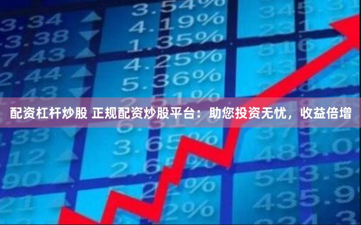 配资杠杆炒股 正规配资炒股平台：助您投资无忧，收益倍增