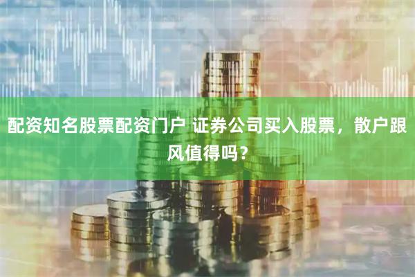 配资知名股票配资门户 证券公司买入股票，散户跟风值得吗？