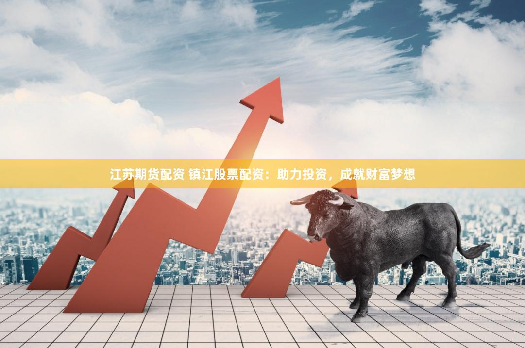 江苏期货配资 镇江股票配资：助力投资，成就财富梦想