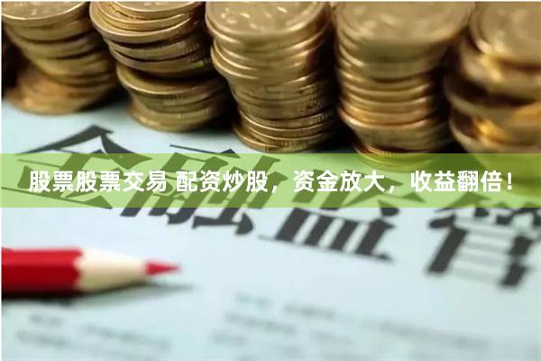 股票股票交易 配资炒股，资金放大，收益翻倍！