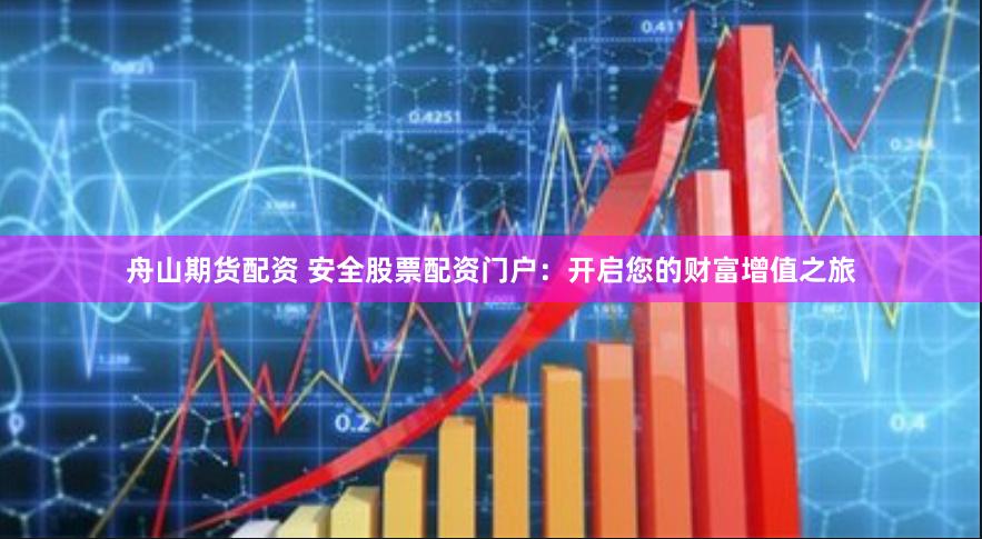 舟山期货配资 安全股票配资门户：开启您的财富增值之旅
