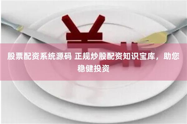 股票配资系统源码 正规炒股配资知识宝库，助您稳健投资