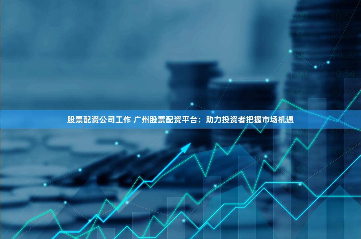 股票配资公司工作 广州股票配资平台：助力投资者把握市场机遇
